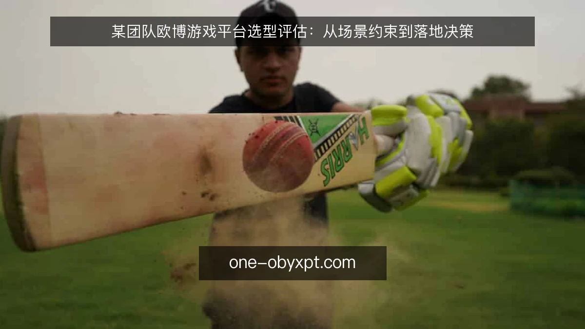 某团队欧博游戏平台选型评估：从场景约束到落地决策