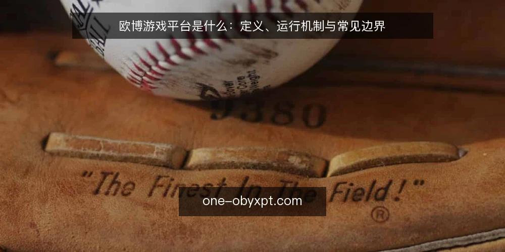 欧博游戏平台是什么:定义、运行机制与常见边界 — 从操作痛点切入:为什么需要先厘清概念 配图