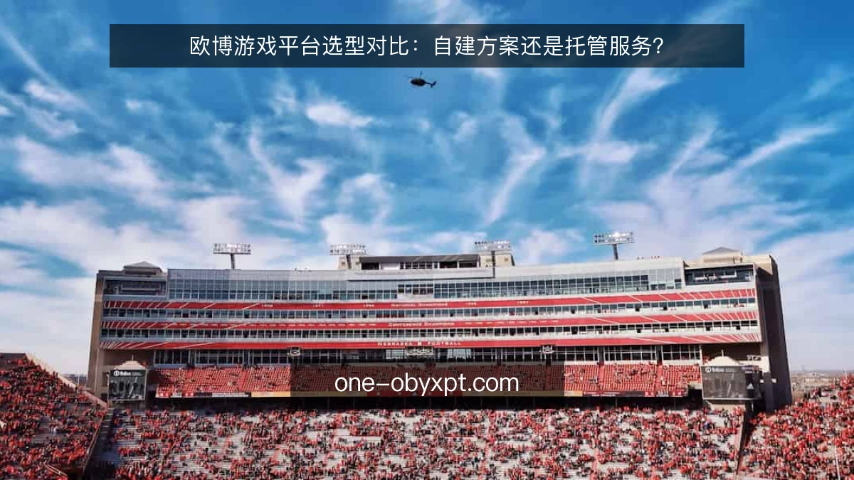 欧博游戏平台选型对比:自建方案还是托管服务?