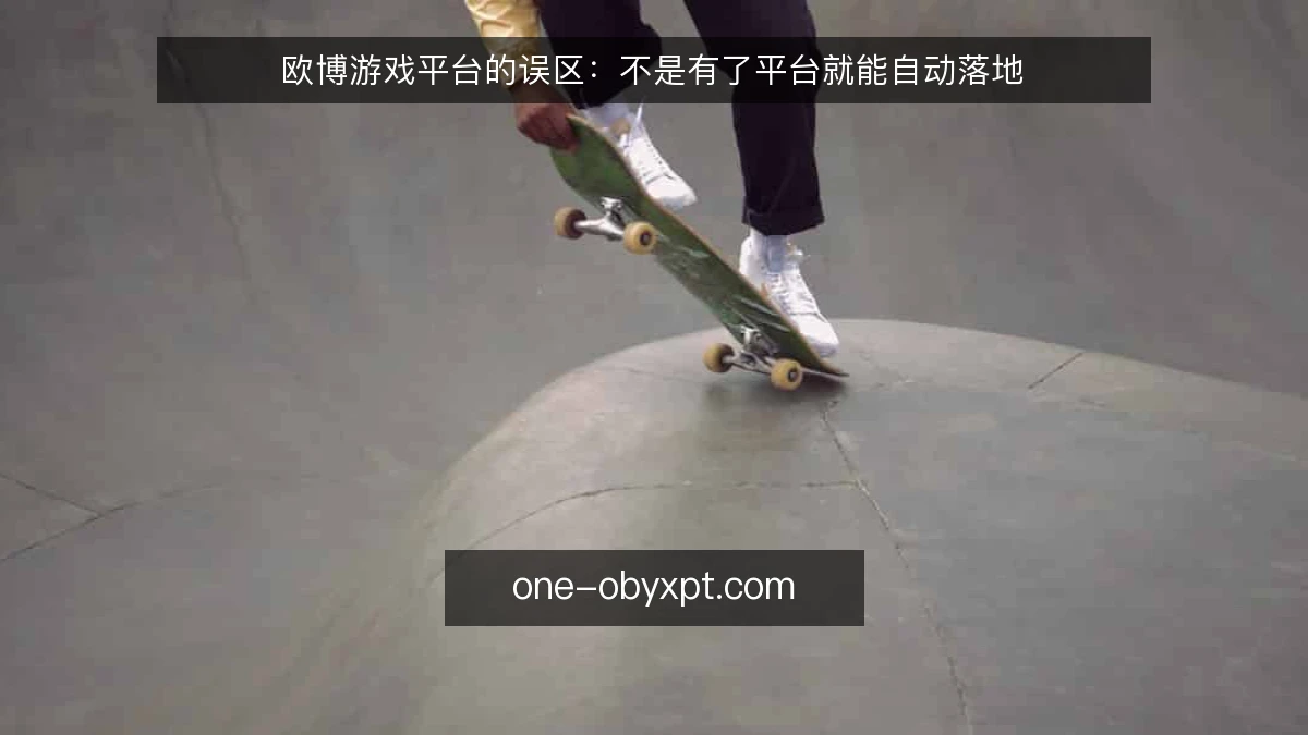 欧博游戏平台的误区：不是有了平台就能自动落地