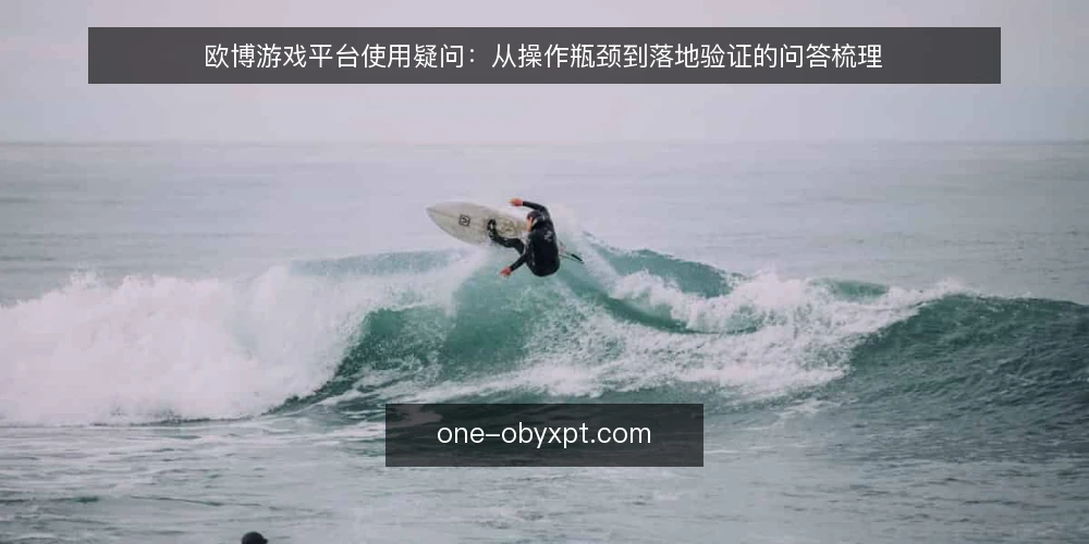 欧博游戏平台使用疑问：从操作瓶颈到落地验证的问答梳理 — 欧博游戏平台使用中常见卡点有哪些？ 配图