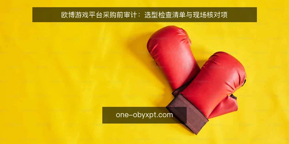 欧博游戏平台采购前审计:选型检查清单与现场核对项 — 为什么现在要审计采购需求 配图