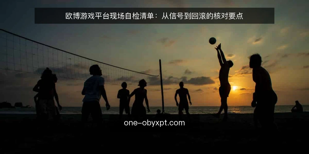 欧博游戏平台现场自检清单:从信号到回滚的核对要点 — 现场信号:哪些迹象值得警惕 配图