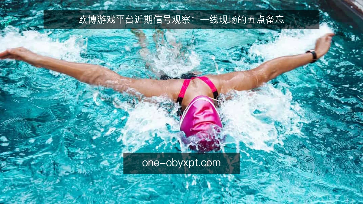 欧博游戏平台近期信号观察：一线现场的五点备忘