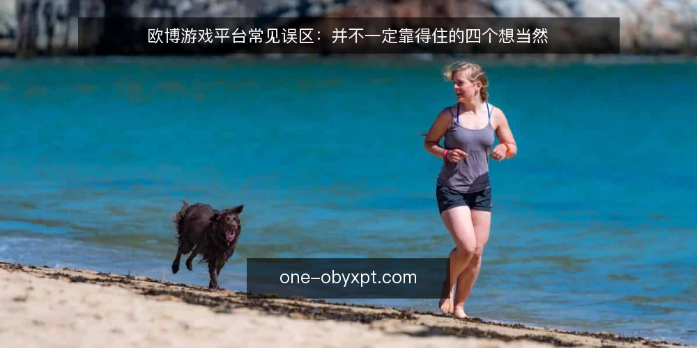 欧博游戏平台常见误区：并不一定靠得住的四个想当然 — 先看信号：哪些想当然在误导判断 配图