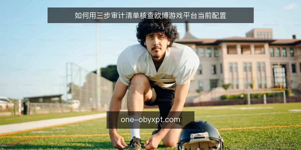 如何用三步审计清单核查欧博游戏平台当前配置 — 先明确为什么现在要审计欧博游戏平台 配图