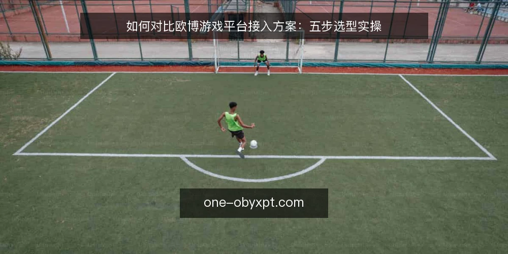 如何对比欧博游戏平台接入方案:五步选型实操 — 先定决策标准:选型前必须回答的问题 配图