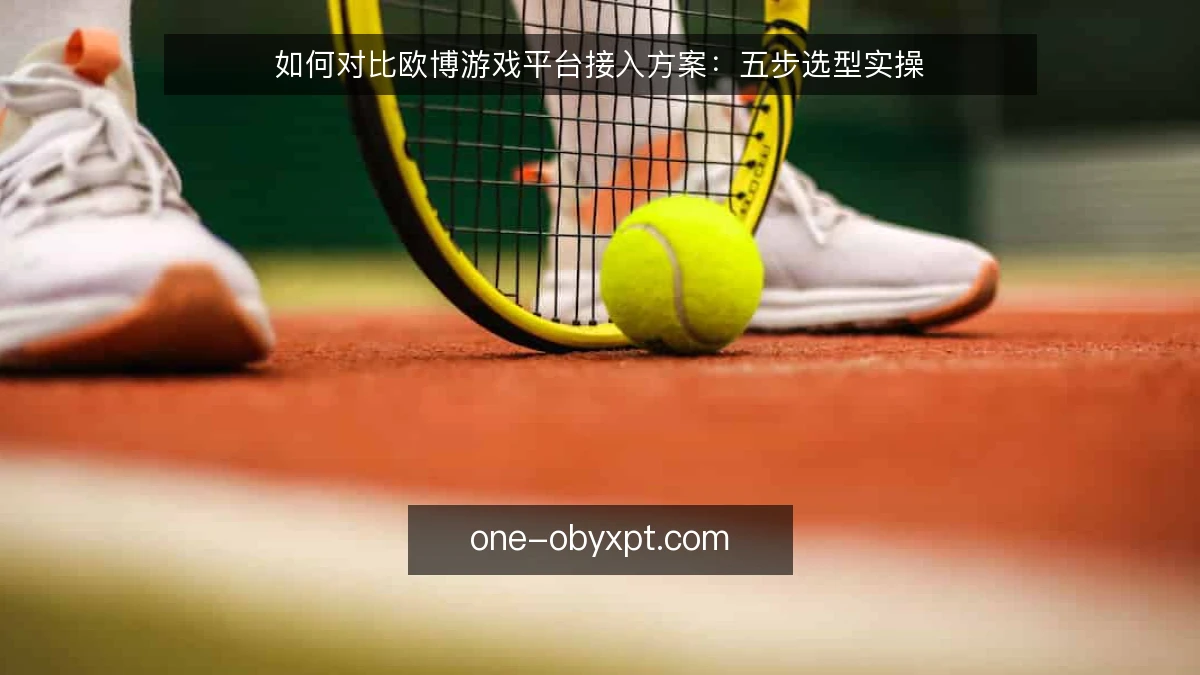 如何对比欧博游戏平台接入方案:五步选型实操