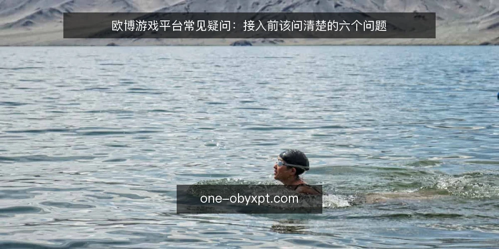 欧博游戏平台常见疑问：接入前该问清楚的六个问题 — 先厘清：欧博游戏平台相关问题为什么集中在接入前 配图